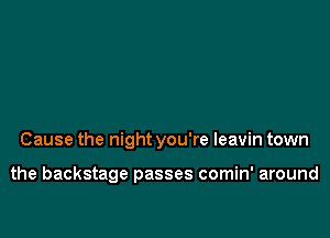 Cause the night you're leavin town

the backstage passes comin' around