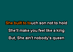 She built to touch son not to hold

She'll make you feel like a king

But, She ain't nobody's queen