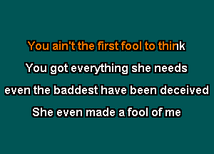 You ain't the first fool to think
You got everything she needs
even the baddest have been deceived

She even made afool of me