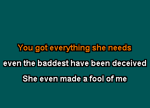 You got everything she needs

even the baddest have been deceived

She even made a fool of me