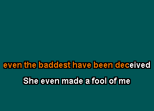 even the baddest have been deceived

She even made a fool of me