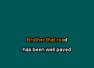 Brother that road

has been well paved