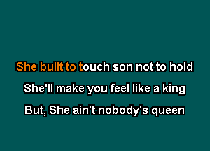 She built to touch son not to hold

She'll make you feel like a king

But, She ain't nobody's queen