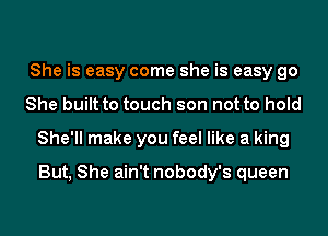 She is easy come she is easy go
She built to touch son not to hold
She'll make you feel like a king

But, She ain't nobody's queen