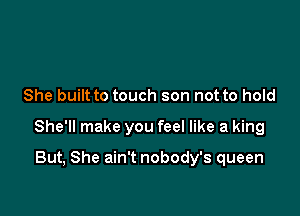 She built to touch son not to hold

She'll make you feel like a king

But, She ain't nobody's queen