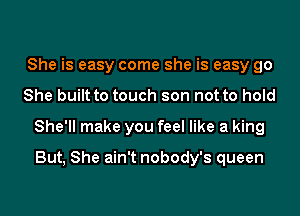 She is easy come she is easy go
She built to touch son not to hold
She'll make you feel like a king

But, She ain't nobody's queen