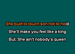 She built to touch son not to hold

She'll make you feel like a king

But, She ain't nobody's queen