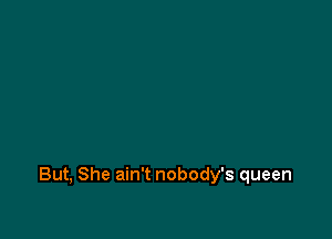 But, She ain't nobody's queen