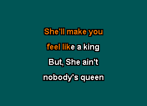 She'll make you

feel like a king
But, She ain't

nobody's queen