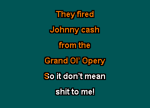 They fired
Johnny cash

from the

Grand OI! Opery

So it don t mean

shit to me!