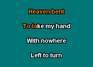 Heaven bent

To take my hand

With nowhere

Left to turn
