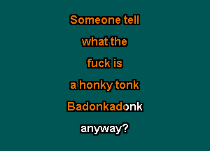 Someone tell
what the

fuck is

a honky tonk
Badonkadonk

anyway?