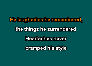 He laughed as he remembered,

the things he surrendered
Heartaches never

cramped his style