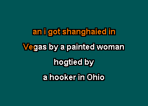 an i got shanghaied in

Vegas by a painted woman

hogtied by

a hooker in Ohio