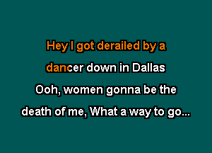 Hey I got derailed by a
dancer down in Dallas

Ooh, women gonna be the

death of me, What a way to go...
