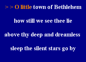 2 2 0 little town of Bethlehem
honr still we see thee lie
above thy deep and dreamless

sleep the silent stars go by