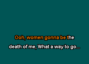 Ooh, women gonna be the

death of me, What a way to go...