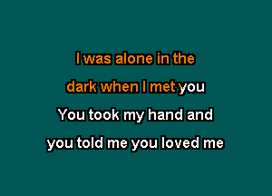 lwas alone in the

dark when I met you

You took my hand and

you told me you loved me