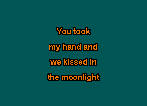 You took
my hand and

we kissed in

the moonlight