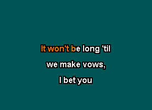 It won't be long 'til

we make vows,

lbet you