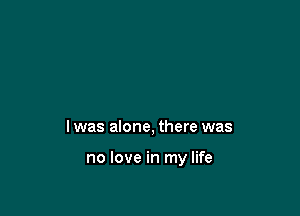 I was alone, there was

no love in my life