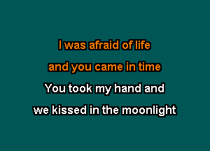 l was afraid of life
and you came in time

You took my hand and

we kissed in the moonlight