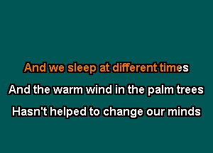 And we sleep at different times
And the warm wind in the palm trees

Hasn't helped to change our minds
