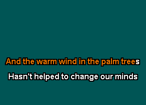 And the warm wind in the palm trees

Hasn't helped to change our minds
