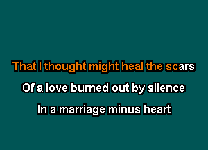 That I thought might heal the scars

Ofa love burned out by silence

In a marriage minus heart