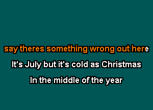 say theres something wrong out here
It's July but it's cold as Christmas

In the middle ofthe year