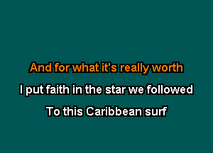 And for what it's really worth

I put faith in the star we followed

To this Caribbean surf