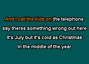 And I call the kids on the telephone
say theres something wrong out here
It's July but it's cold as Christmas

In the middle ofthe year