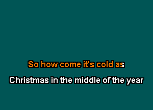So how come it's cold as

Christmas in the middle ofthe year