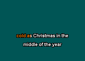 cold as Christmas in the

middle ofthe year