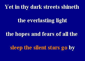 Yet in thy dark streets shineth
the everlasting light
the hopes and fears..0f all the

sleep the silent stars go by