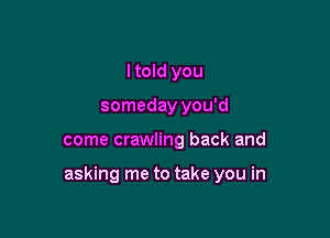 Itold you
someday you'd

come crawling back and

asking me to take you in
