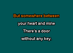 But somewhere between
your heart and mine

There's a door

without any key.