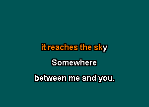 it reaches the sky

Somewhere

between me and you.