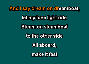 And I say dream on dreamboat,

let my love light ride
Steam on steamboat
to the other side
All aboard,

make it fast