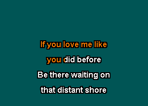 lfyou love me like

you did before

Be there waiting on

that distant shore