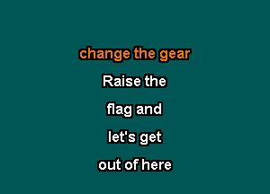change the gear
Raise the
flag and

let's get

out of here