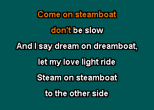 Come on steamboat

don't be slow

And I say dream on dreamboat,

let my love light ride
Steam on steamboat

to the other side