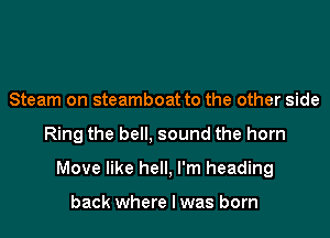 Steam on steamboat to the other side

Ring the bell, sound the horn

Move like hell, I'm heading

back where I was born