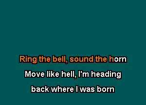 Ring the bell, sound the horn

Move like hell, I'm heading

back where I was born