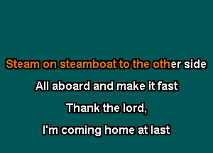 Steam on steamboat to the other side
All aboard and make it fast

Thank the lord,

I'm coming home at last