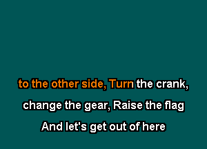 to the other side, Turn the crank,

change the gear, Raise the flag

And let's get out of here