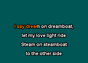 I say dream on dreamboat,

let my love light ride
Steam on steamboat

to the other side