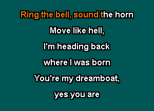 Ring the bell, sound the horn
Move like hell,
I'm heading back

where I was born

You're my dreamboat,

yes you are