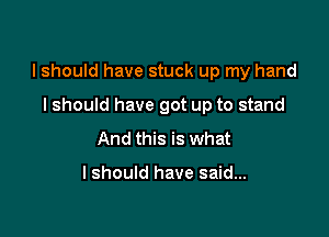 I should have stuck up my hand

I should have got up to stand
And this is what

Ishould have said...