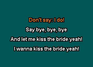 Don't sayz I do!
Say bye, bye, bye

And let me kiss the bride yeah!

I wanna kiss the bride yeah!